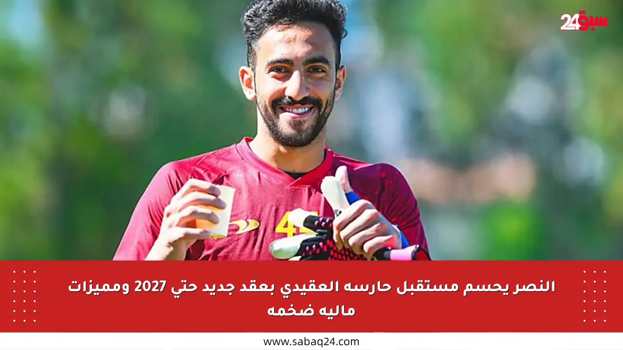 النصر يحسم مستقبل حارسه العقيدي بعقد جديد حتى 2027 ومميزات مالية ضخمة